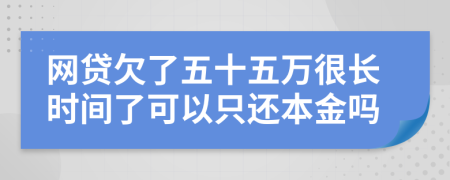 网贷欠了五十五万很长时间了可以只还本金吗
