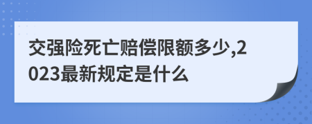 交强险死亡赔偿限额多少,2023最新规定是什么