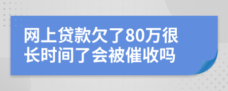 网上贷款欠了80万很长时间了会被催收吗