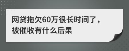网贷拖欠60万很长时间了，被催收有什么后果