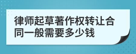 律师起草著作权转让合同一般需要多少钱