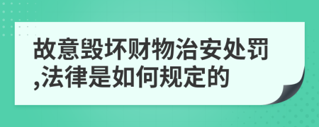 故意毁坏财物治安处罚,法律是如何规定的