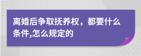 离婚后争取抚养权，都要什么条件,怎么规定的