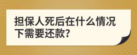 担保人死后在什么情况下需要还款？