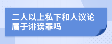 二人以上私下和人议论属于诽谤罪吗