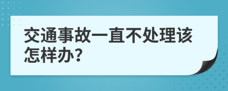 交通事故一直不处理该怎样办？