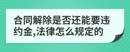 合同解除是否还能要违约金,法律怎么规定的