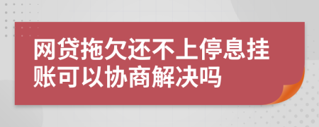网贷拖欠还不上停息挂账可以协商解决吗