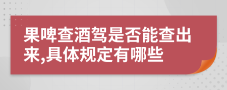 果啤查酒驾是否能查出来,具体规定有哪些