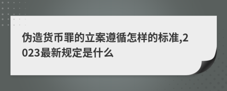 伪造货币罪的立案遵循怎样的标准,2023最新规定是什么