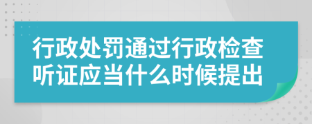 行政处罚通过行政检查听证应当什么时候提出