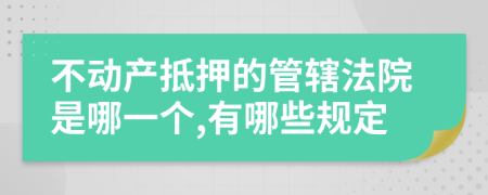 不动产抵押的管辖法院是哪一个,有哪些规定