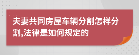 夫妻共同房屋车辆分割怎样分割,法律是如何规定的