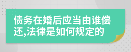 债务在婚后应当由谁偿还,法律是如何规定的