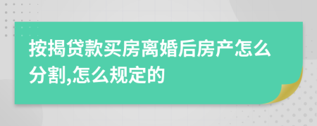 按揭贷款买房离婚后房产怎么分割,怎么规定的