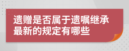 遗赠是否属于遗嘱继承最新的规定有哪些