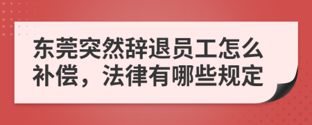 东莞突然辞退员工怎么补偿，法律有哪些规定