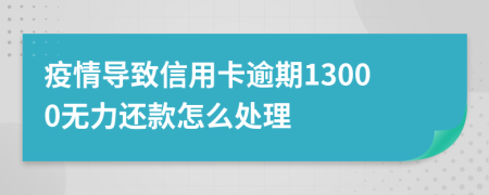 疫情导致信用卡逾期13000无力还款怎么处理