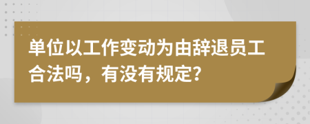 单位以工作变动为由辞退员工合法吗，有没有规定？