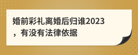 婚前彩礼离婚后归谁2023，有没有法律依据