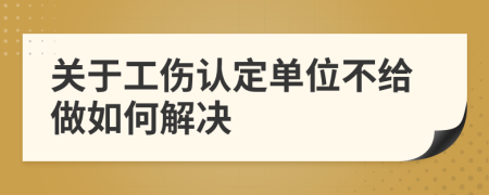 关于工伤认定单位不给做如何解决