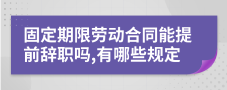 固定期限劳动合同能提前辞职吗,有哪些规定