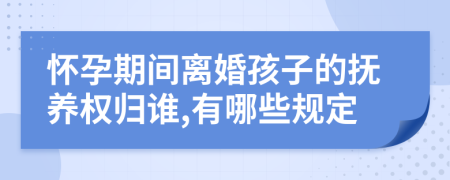 怀孕期间离婚孩子的抚养权归谁,有哪些规定