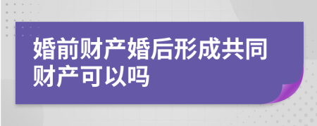 婚前财产婚后形成共同财产可以吗