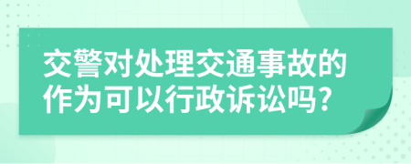 交警对处理交通事故的作为可以行政诉讼吗?