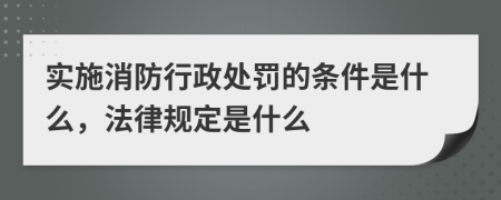 实施消防行政处罚的条件是什么，法律规定是什么