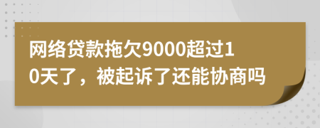 网络贷款拖欠9000超过10天了，被起诉了还能协商吗