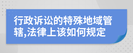 行政诉讼的特殊地域管辖,法律上该如何规定