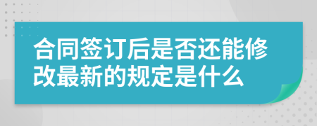 合同签订后是否还能修改最新的规定是什么