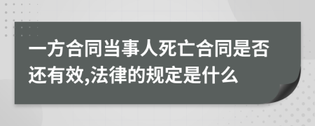 一方合同当事人死亡合同是否还有效,法律的规定是什么