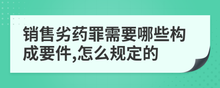 销售劣药罪需要哪些构成要件,怎么规定的