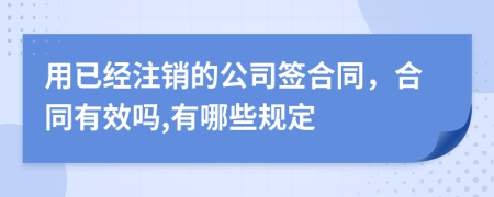 用已经注销的公司签合同，合同有效吗,有哪些规定