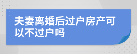 夫妻离婚后过户房产可以不过户吗