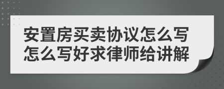 安置房买卖协议怎么写怎么写好求律师给讲解