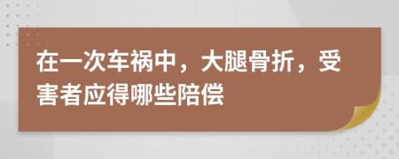 在一次车祸中，大腿骨折，受害者应得哪些陪偿