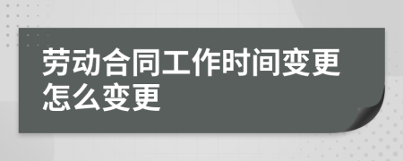 劳动合同工作时间变更怎么变更