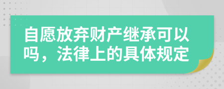 自愿放弃财产继承可以吗，法律上的具体规定