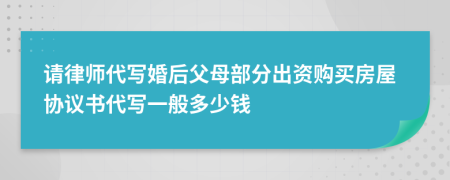 请律师代写婚后父母部分出资购买房屋协议书代写一般多少钱