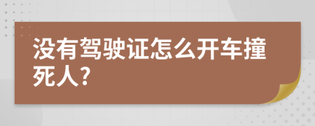 没有驾驶证怎么开车撞死人?