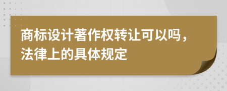 商标设计著作权转让可以吗，法律上的具体规定