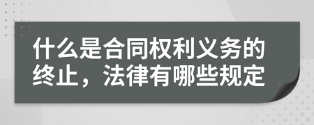 什么是合同权利义务的终止，法律有哪些规定