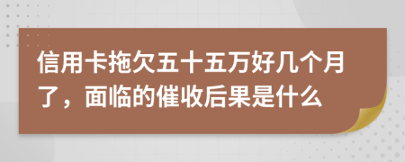 信用卡拖欠五十五万好几个月了，面临的催收后果是什么