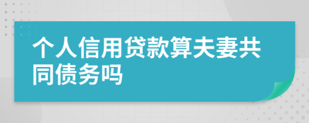 个人信用贷款算夫妻共同债务吗