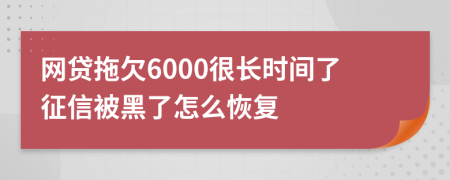 网贷拖欠6000很长时间了征信被黑了怎么恢复