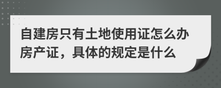 自建房只有土地使用证怎么办房产证，具体的规定是什么