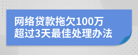 网络贷款拖欠100万超过3天最佳处理办法